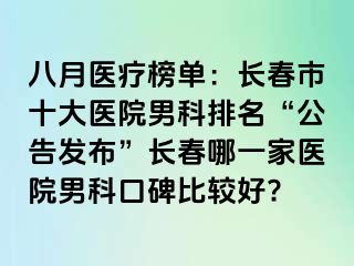 八月医疗榜单：长春市十大医院男科排名“公告发布”长春哪一家医院男科口碑比较好?