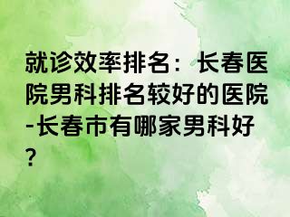 就诊效率排名：长春医院男科排名较好的医院-长春市有哪家男科好?