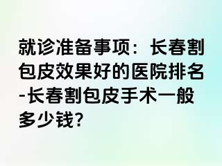 就诊准备事项：长春割包皮效果好的医院排名-长春割包皮手术一般多少钱?