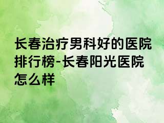 长春治疗男科好的医院排行榜-长春阳光医院怎么样