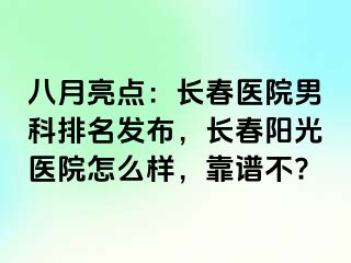 八月亮点：长春医院男科排名发布，长春阳光医院怎么样，靠谱不?