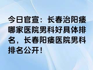 今日官宣：长春治阳痿哪家医院男科好具体排名，长春阳痿医院男科排名公开！