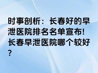 时事剖析：长春好的早泄医院排名名单宣布!长春早泄医院哪个较好?