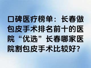 口碑医疗榜单：长春做包皮手术排名前十的医院“优选”长春哪家医院割包皮手术比较好?