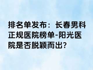 排名单发布：长春男科正规医院榜单-阳光医院是否脱颖而出?