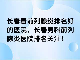 长春看前列腺炎排名好的医院，长春男科前列腺炎医院排名关注！