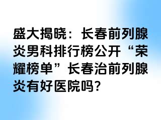 盛大揭晓：长春前列腺炎男科排行榜公开“荣耀榜单”长春治前列腺炎有好医院吗?