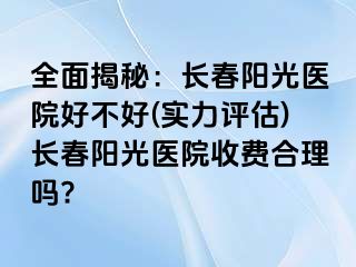 全面揭秘：长春阳光医院好不好(实力评估)长春阳光医院收费合理吗?