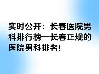 实时公开：长春医院男科排行榜—长春正规的医院男科排名!