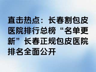 直击热点：长春割包皮医院排行总榜“名单更新”长春正规包皮医院排名全面公开