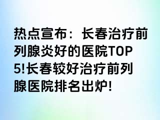 热点宣布：长春治疗前列腺炎好的医院TOP5!长春较好治疗前列腺医院排名出炉!