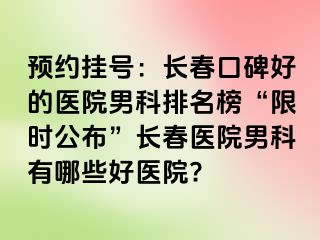 预约挂号：长春口碑好的医院男科排名榜“限时公布”长春医院男科有哪些好医院?