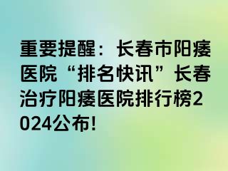 重要提醒：长春市阳痿医院“排名快讯”长春治疗阳痿医院排行榜2024公布!