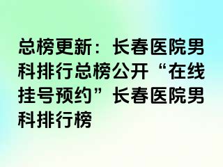 总榜更新：长春医院男科排行总榜公开“在线挂号预约”长春医院男科排行榜