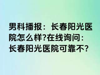 男科播报：长春阳光医院怎么样?在线询问：长春阳光医院可靠不?