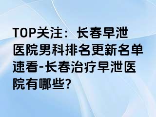 TOP关注：长春早泄医院男科排名更新名单速看-长春治疗早泄医院有哪些?