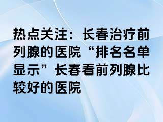 热点关注：长春治疗前列腺的医院“排名名单显示”长春看前列腺比较好的医院