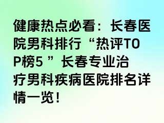 健康热点必看：长春医院男科排行“热评TOP榜5 ”长春专业治疗男科疾病医院排名详情一览！