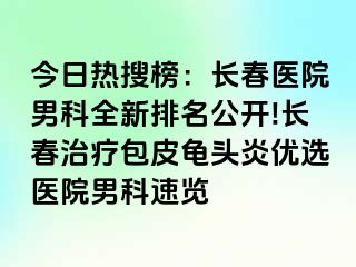 今日热搜榜：长春医院男科全新排名公开!长春治疗包皮龟头炎优选医院男科速览