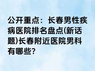 公开重点：长春男性疾病医院排名盘点(新话题)长春附近医院男科有哪些?