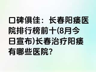 口碑俱佳：长春阳痿医院排行榜前十(8月今日宣布)长春治疗阳痿有哪些医院?