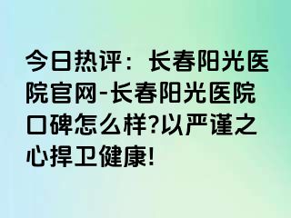 今日热评：长春阳光医院官网-长春阳光医院口碑怎么样?以严谨之心捍卫健康!