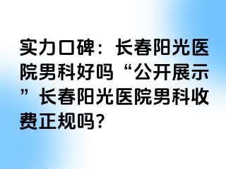 实力口碑：长春阳光医院男科好吗“公开展示”长春阳光医院男科收费正规吗?