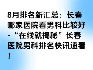 8月排名新汇总：长春哪家医院看男科比较好-“在线就揭秘”长春医院男科排名快讯速看！