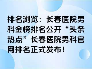 排名浏览：长春医院男科金榜排名公开“头条热点”长春医院男科官网排名正式发布！