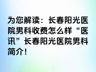 为您解读：长春阳光医院男科收费怎么样“医讯”长春阳光医院男科简介！