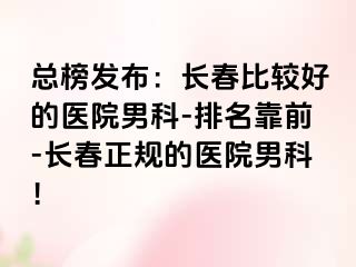 总榜发布：长春比较好的医院男科-排名靠前-长春正规的医院男科！