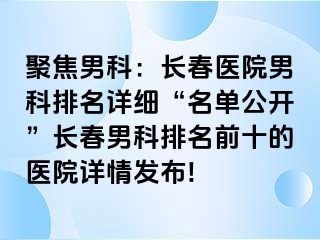 聚焦男科：长春医院男科排名详细“名单公开”长春男科排名前十的医院详情发布!