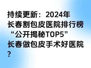 持续更新：2024年长春割包皮医院排行榜“公开揭秘TOP5”长春做包皮手术好医院?