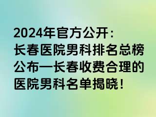 2024年官方公开：长春医院男科排名总榜公布—长春收费合理的医院男科名单揭晓！