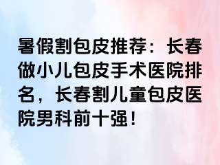 暑假割包皮推荐：长春做小儿包皮手术医院排名，长春割儿童包皮医院男科前十强！