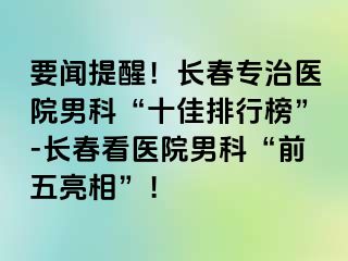 要闻提醒！长春专治医院男科“十佳排行榜”-长春看医院男科“前五亮相”！