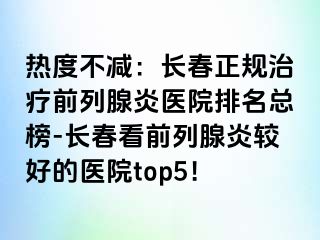 热度不减：长春正规治疗前列腺炎医院排名总榜-长春看前列腺炎较好的医院top5！