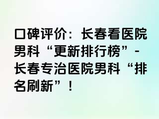 口碑评价：长春看医院男科“更新排行榜”-长春专治医院男科“排名刷新”！