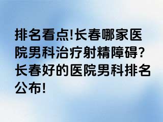 排名看点!长春哪家医院男科治疗射精障碍?长春好的医院男科排名公布!