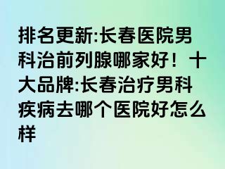 排名更新:长春医院男科治前列腺哪家好！十大品牌:长春治疗男科疾病去哪个医院好怎么样