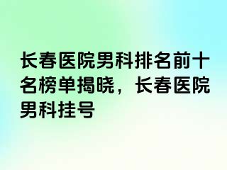 长春医院男科排名前十名榜单揭晓，长春医院男科挂号