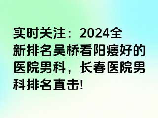 实时关注：2024全新排名吴桥看阳痿好的医院男科，长春医院男科排名直击!