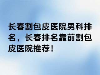 长春割包皮医院男科排名，长春排名靠前割包皮医院推荐！