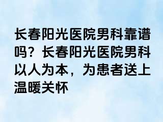 长春阳光医院男科靠谱吗？长春阳光医院男科以人为本，为患者送上温暖关怀