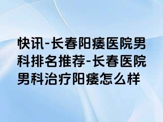 快讯-长春阳痿医院男科排名推荐-长春医院男科治疗阳痿怎么样