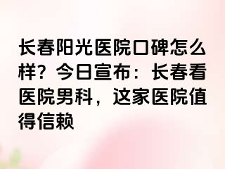 长春阳光医院口碑怎么样？今日宣布：长春看医院男科，这家医院值得信赖