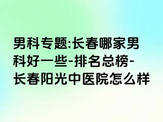 男科专题:长春哪家男科好一些-排名总榜-长春阳光中医院怎么样