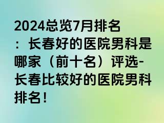 2024总览7月排名：长春好的医院男科是哪家（前十名）评选-长春比较好的医院男科排名！