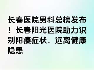 长春医院男科总榜发布！长春阳光医院助力识别阳痿症状，远离健康隐患