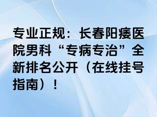 专业正规：长春阳痿医院男科“专病专治”全新排名公开（在线挂号指南）！